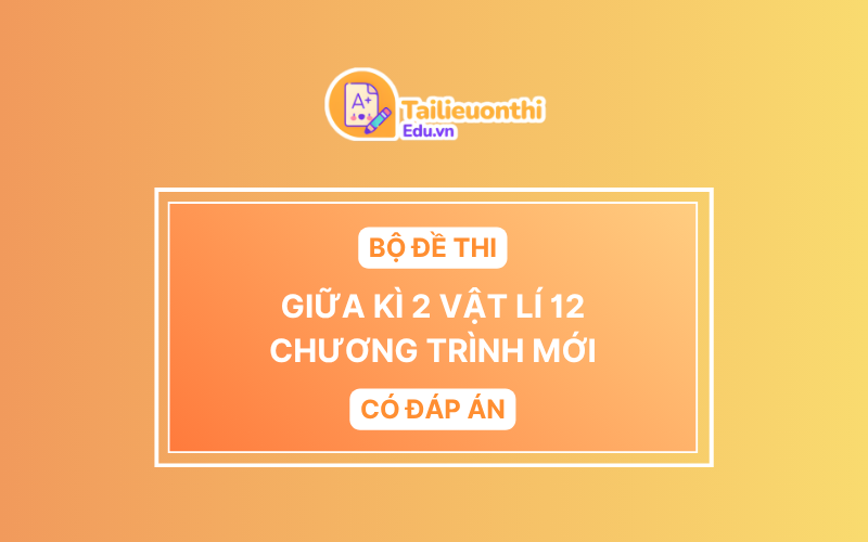 Bộ đề thi Giữa Kì 2 Vật Lí 12 chương trình mới có đáp án